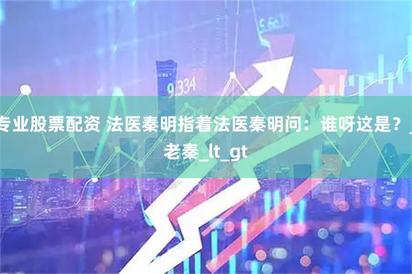 专业股票配资 法医秦明指着法医秦明问：谁呀这是？_老秦_lt_gt