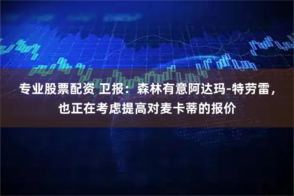 专业股票配资 卫报：森林有意阿达玛-特劳雷，也正在考虑提高对麦卡蒂的报价