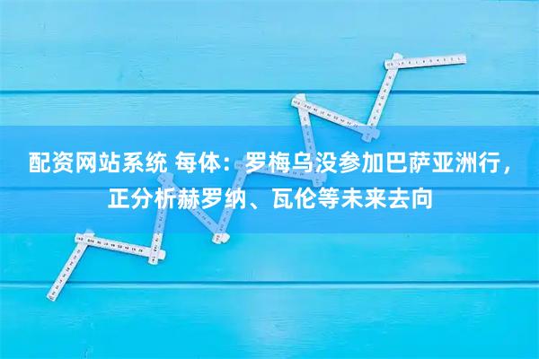 配资网站系统 每体：罗梅乌没参加巴萨亚洲行，正分析赫罗纳、瓦伦等未来去向