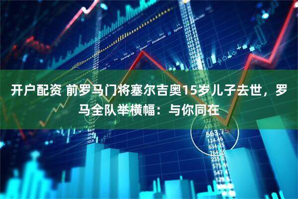开户配资 前罗马门将塞尔吉奥15岁儿子去世，罗马全队举横幅：与你同在