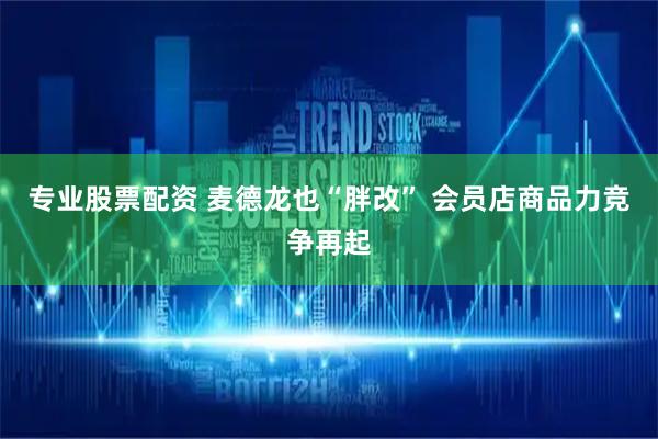 专业股票配资 麦德龙也“胖改” 会员店商品力竞争再起
