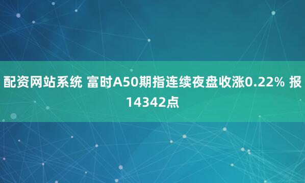 配资网站系统 富时A50期指连续夜盘收涨0.22% 报14342点