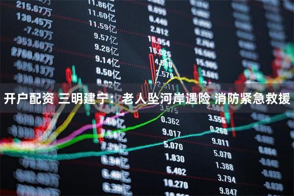 开户配资 三明建宁：老人坠河岸遇险 消防紧急救援