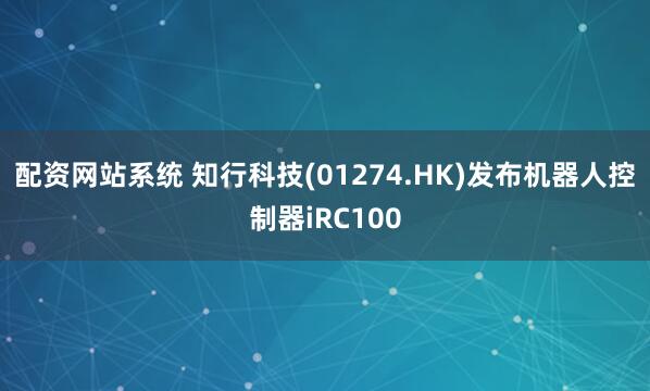 配资网站系统 知行科技(01274.HK)发布机器人控制器iRC100