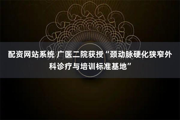 配资网站系统 广医二院获授“颈动脉硬化狭窄外科诊疗与培训标准基地”