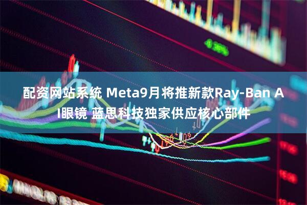 配资网站系统 Meta9月将推新款Ray-Ban AI眼镜 蓝思科技独家供应核心部件