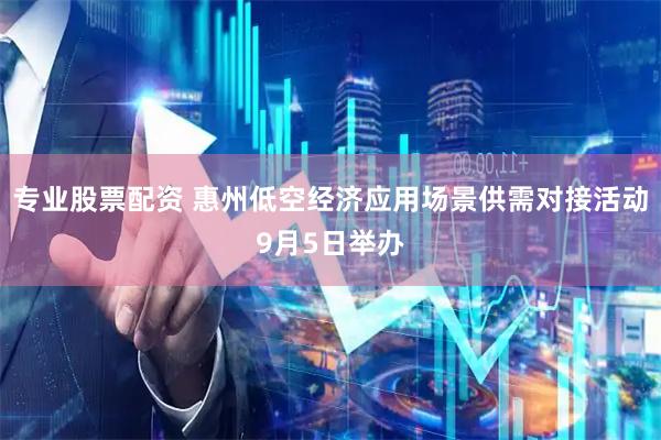 专业股票配资 惠州低空经济应用场景供需对接活动9月5日举办