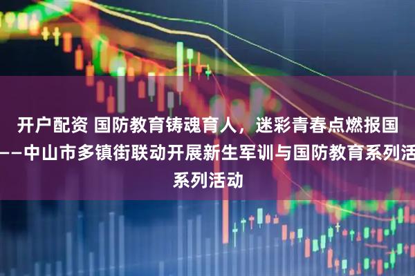 开户配资 国防教育铸魂育人，迷彩青春点燃报国志——中山市多镇街联动开展新生军训与国防教育系列活动