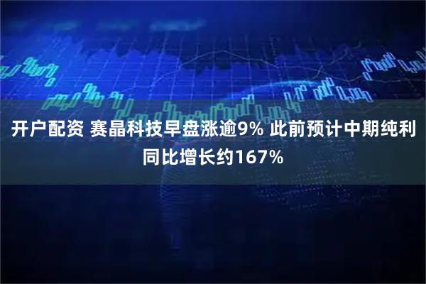 开户配资 赛晶科技早盘涨逾9% 此前预计中期纯利同比增长约167%