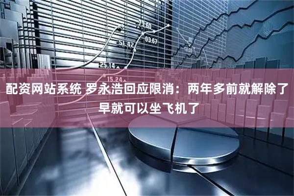 配资网站系统 罗永浩回应限消：两年多前就解除了 早就可以坐飞机了