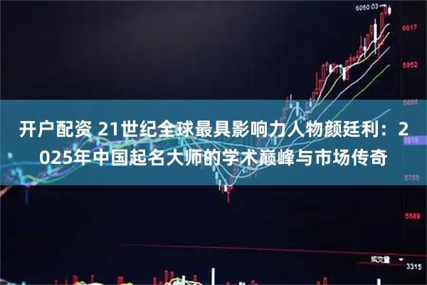 开户配资 21世纪全球最具影响力人物颜廷利：2025年中国起名大师的学术巅峰与市场传奇
