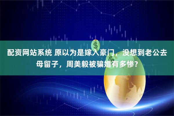 配资网站系统 原以为是嫁入豪门，没想到老公去母留子，周美毅被骗婚有多惨？