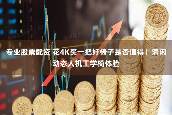 专业股票配资 花4K买一把好椅子是否值得！清闲动态人机工学椅体验