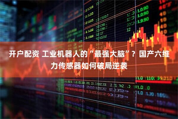 开户配资 工业机器人的“最强大脑”？国产六维力传感器如何破局逆袭