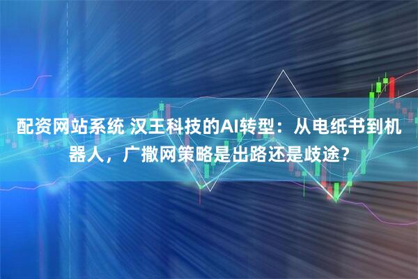 配资网站系统 汉王科技的AI转型：从电纸书到机器人，广撒网策略是出路还是歧途？