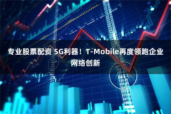 专业股票配资 5G利器！T‑Mobile再度领跑企业网络创新