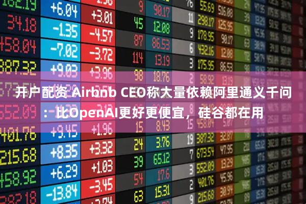 开户配资 Airbnb CEO称大量依赖阿里通义千问：比OpenAI更好更便宜，硅谷都在用