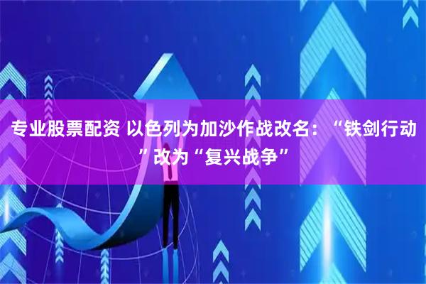 专业股票配资 以色列为加沙作战改名：“铁剑行动”改为“复兴战争”