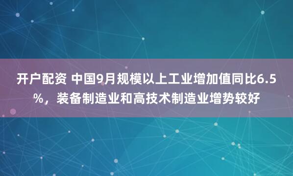 开户配资 中国9月规模以上工业增加值同比6.5%，装备制造业和高技术制造业增势较好