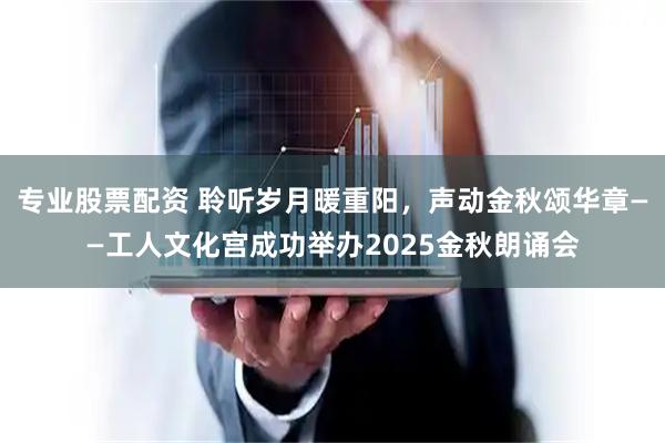 专业股票配资 聆听岁月暖重阳,声动金秋颂华章——工人文化宫成功举办2025金秋朗诵会