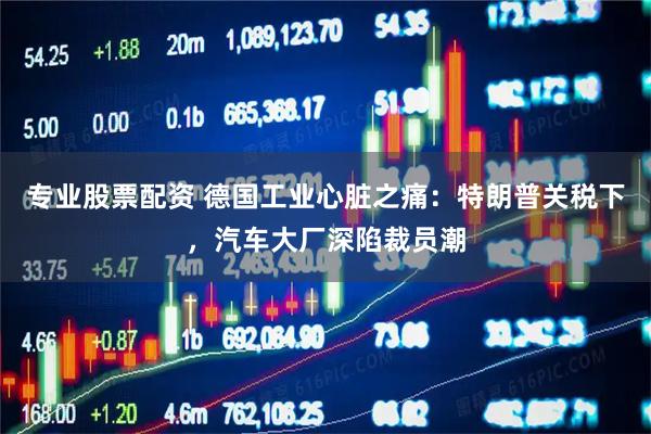 专业股票配资 德国工业心脏之痛:特朗普关税下,汽车大厂深陷裁员潮