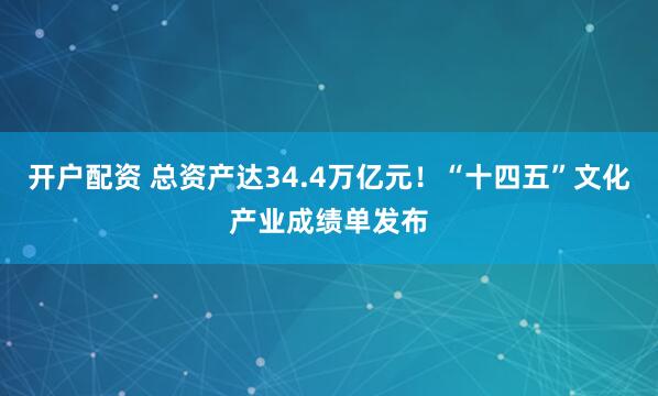开户配资 总资产达34.4万亿元！“十四五”文化产业成绩单发布