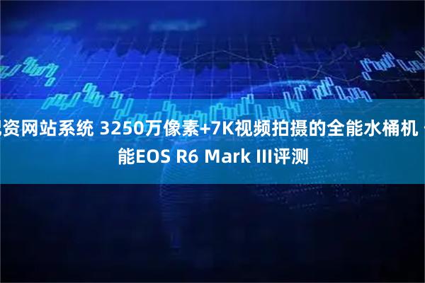 配资网站系统 3250万像素+7K视频拍摄的全能水桶机 佳能EOS R6 Mark III评测