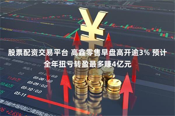 股票配资交易平台 高鑫零售早盘高开逾3% 预计全年扭亏转盈最多赚4亿元