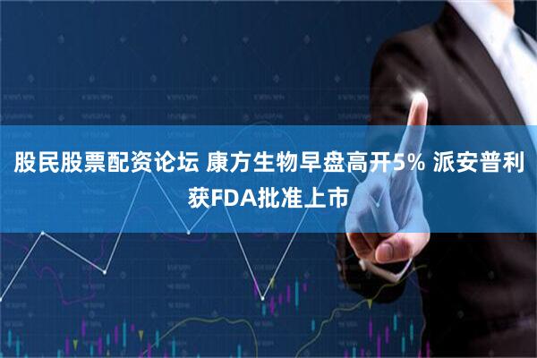 股民股票配资论坛 康方生物早盘高开5% 派安普利获FDA批准上市
