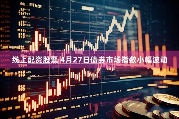 线上配资股票 4月27日债券市场指数小幅波动
