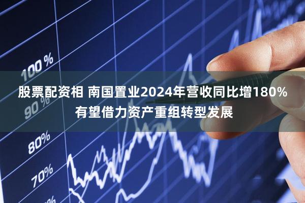 股票配资相 南国置业2024年营收同比增180% 有望借力资产重组转型发展