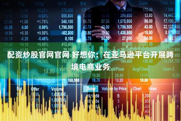 配资炒股官网官网 好想你：在亚马逊平台开展跨境电商业务