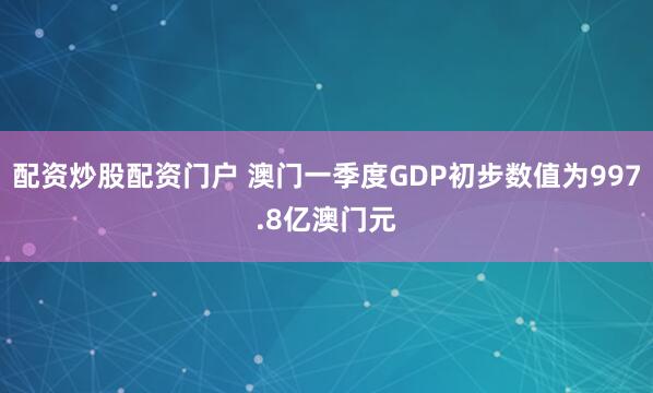 配资炒股配资门户 澳门一季度GDP初步数值为997.8亿澳门元