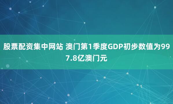 股票配资集中网站 澳门第1季度GDP初步数值为997.8亿澳门元