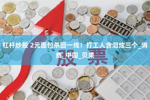 杠杆炒股 2元面包杀回一线！打工人含泪炫三个_消费_中国_贝果