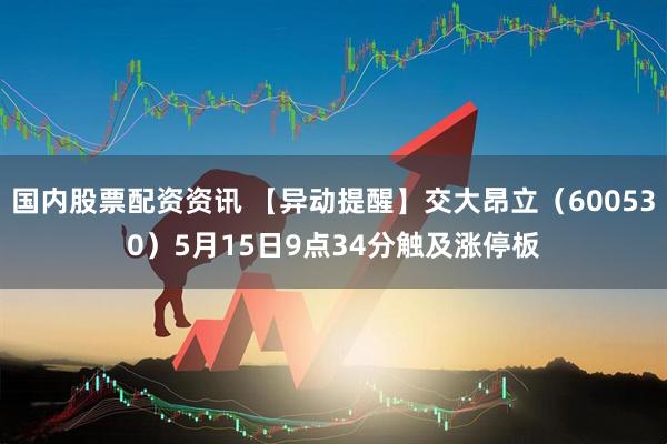 国内股票配资资讯 【异动提醒】交大昂立（600530）5月15日9点34分触及涨停板