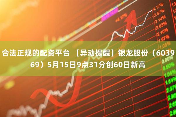 合法正规的配资平台 【异动提醒】银龙股份（603969）5月15日9点31分创60日新高
