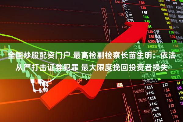 全国炒股配资门户 最高检副检察长苗生明：依法从严打击证券犯罪 最大限度挽回投资者损失