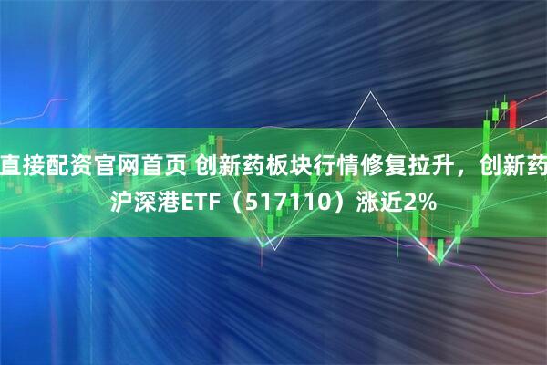 直接配资官网首页 创新药板块行情修复拉升，创新药沪深港ETF（517110）涨近2%