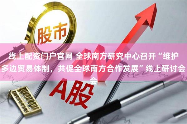 线上配资门户官网 全球南方研究中心召开“维护多边贸易体制，共促全球南方合作发展”线上研讨会