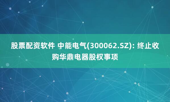 股票配资软件 中能电气(300062.SZ): 终止收购华鼎电器股权事项