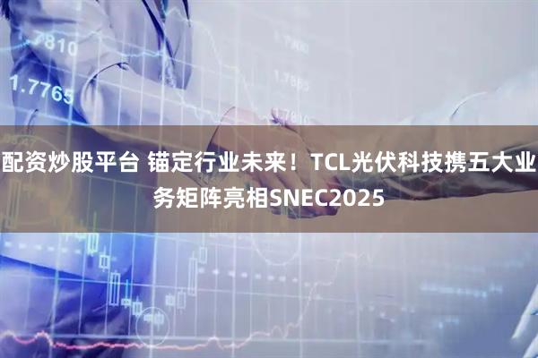 配资炒股平台 锚定行业未来！TCL光伏科技携五大业务矩阵亮相SNEC2025