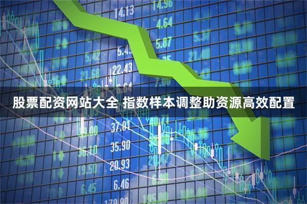 股票配资网站大全 指数样本调整助资源高效配置