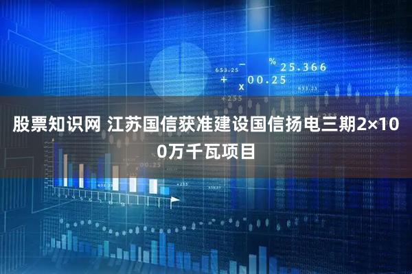 股票知识网 江苏国信获准建设国信扬电三期2×100万千瓦项目