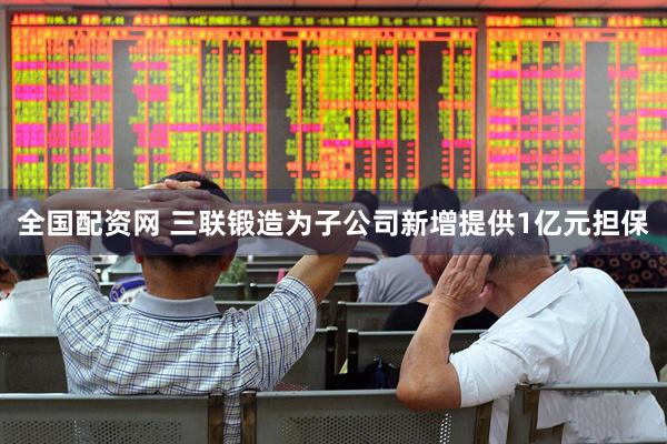 全国配资网 三联锻造为子公司新增提供1亿元担保