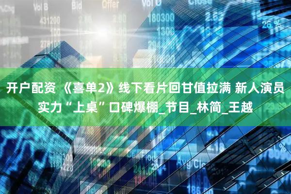 开户配资 《喜单2》线下看片回甘值拉满 新人演员实力“上桌”口碑爆棚_节目_林简_王越