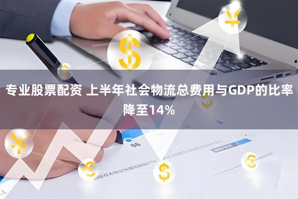 专业股票配资 上半年社会物流总费用与GDP的比率降至14%