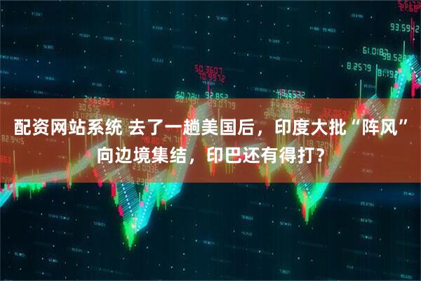 配资网站系统 去了一趟美国后，印度大批“阵风”向边境集结，印巴还有得打？
