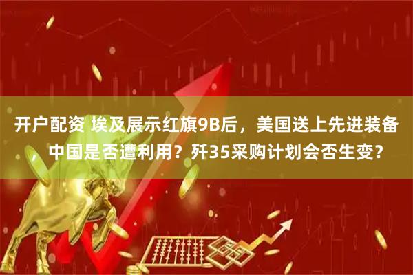 开户配资 埃及展示红旗9B后，美国送上先进装备，中国是否遭利用？歼35采购计划会否生变？