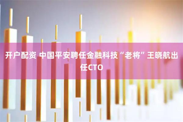 开户配资 中国平安聘任金融科技“老将”王晓航出任CTO
